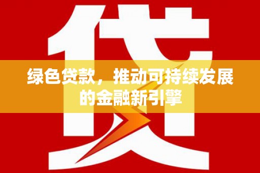 洛扎绿色贷款，推动可持续发展的金融新引擎