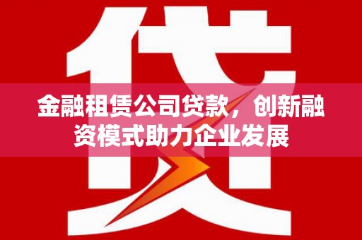 阿瓦提金融租赁公司贷款，创新融资模式助力企业发展