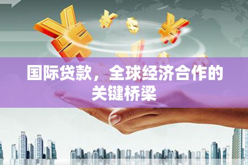 点军国际贷款，全球经济合作的关键桥梁