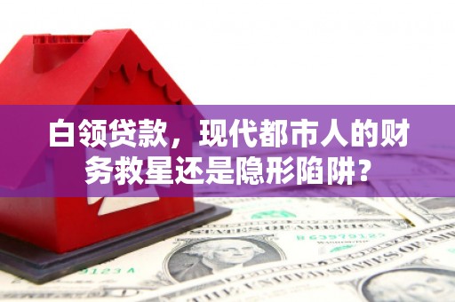 明光白领贷款，现代都市人的财务救星还是隐形陷阱？