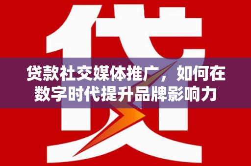 夏邑贷款社交媒体推广，如何在数字时代提升品牌影响力