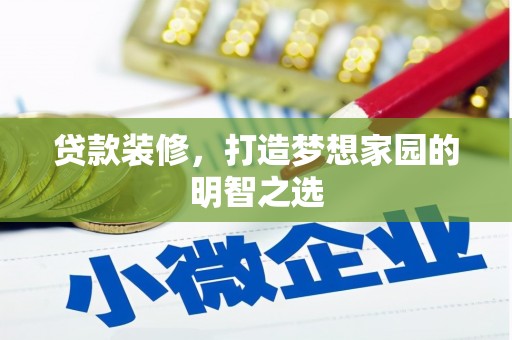 梁平贷款装修，打造梦想家园的明智之选