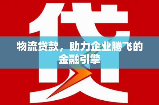 临翔物流贷款，助力企业腾飞的金融引擎