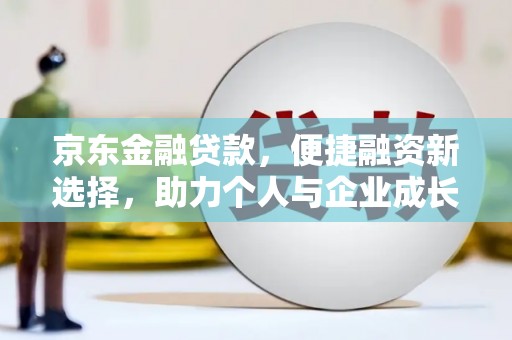 巩义京东金融贷款，便捷融资新选择，助力个人与企业成长