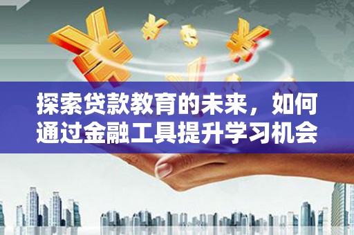 怀来探索贷款教育的未来，如何通过金融工具提升学习机会