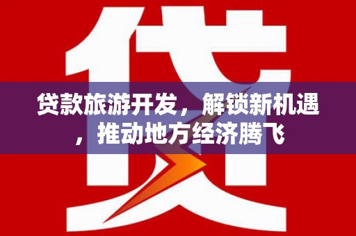 顺平贷款旅游开发，解锁新机遇，推动地方经济腾飞
