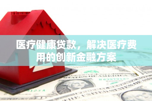 太白医疗健康贷款，解决医疗费用的创新金融方案