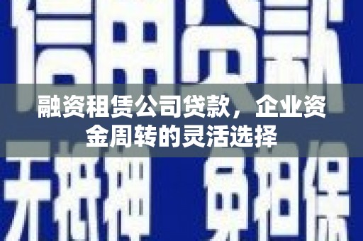 虞城融资租赁公司贷款，企业资金周转的灵活选择