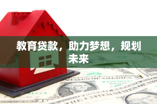 界首教育贷款，助力梦想，规划未来