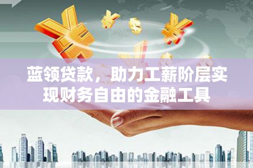 古坑蓝领贷款，助力工薪阶层实现财务自由的金融工具