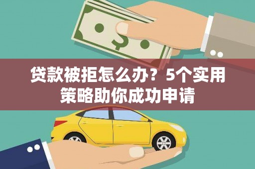 黄陂贷款被拒怎么办？5个实用策略助你成功申请
