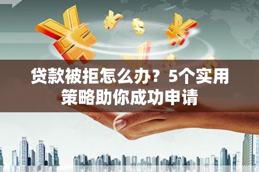 安陆贷款被拒怎么办？5个实用策略助你成功申请