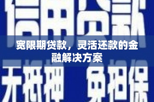 大朗宽限期贷款，灵活还款的金融解决方案