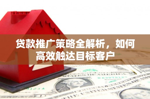 邯郸贷款推广策略全解析，如何高效触达目标客户