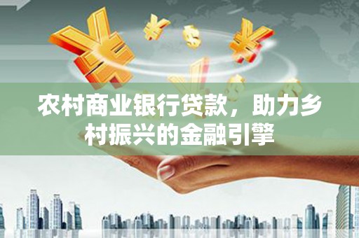 仙桃农村商业银行贷款，助力乡村振兴的金融引擎