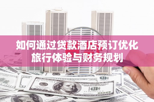 罗定如何通过贷款酒店预订优化旅行体验与财务规划