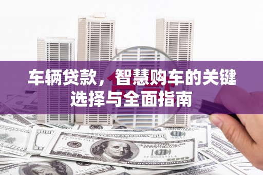 乡宁车辆贷款，智慧购车的关键选择与全面指南