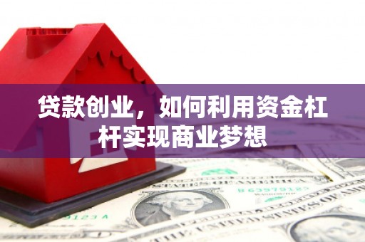 南充贷款创业，如何利用资金杠杆实现商业梦想