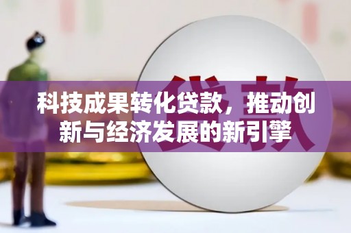 阜平科技成果转化贷款，推动创新与经济发展的新引擎
