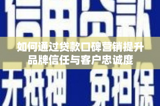 广安如何通过贷款口碑营销提升品牌信任与客户忠诚度