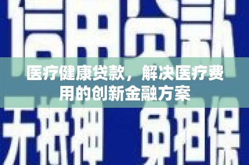 南头医疗健康贷款，解决医疗费用的创新金融方案