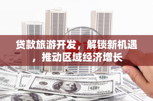 白银贷款旅游开发，解锁新机遇，推动区域经济增长