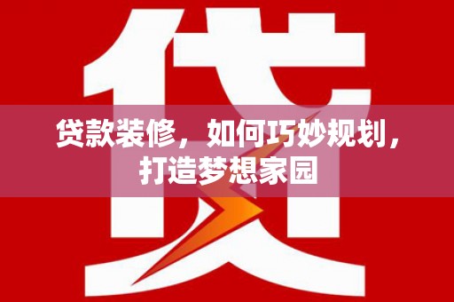 庄浪贷款装修，如何巧妙规划，打造梦想家园