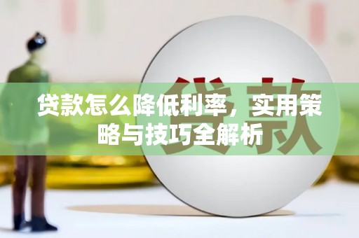 改则贷款怎么降低利率，实用策略与技巧全解析
