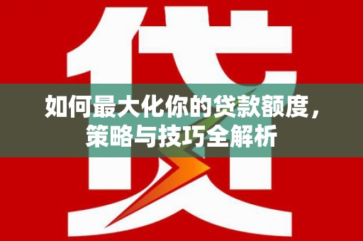 石龙如何最大化你的贷款额度，策略与技巧全解析