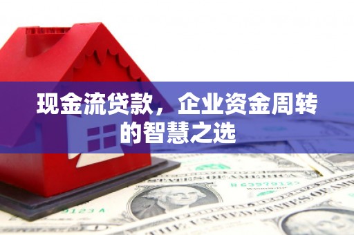 靖远现金流贷款，企业资金周转的智慧之选