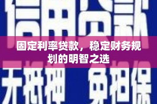 仪陇固定利率贷款，稳定财务规划的明智之选
