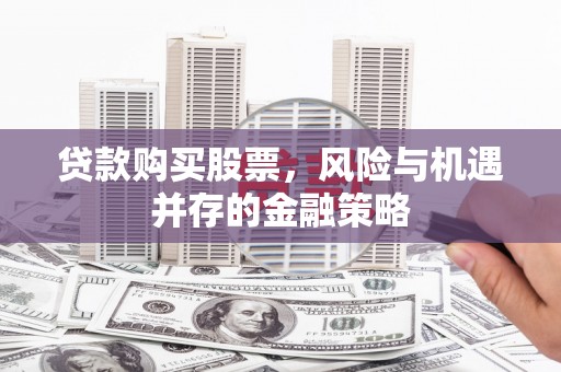 梅河口贷款购买股票，风险与机遇并存的金融策略