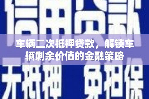 抚远车辆二次抵押贷款，解锁车辆剩余价值的金融策略